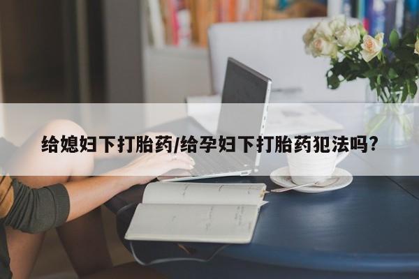 米非司酮网上药店微信给媳妇下打胎药/给孕妇下打胎药犯法吗?