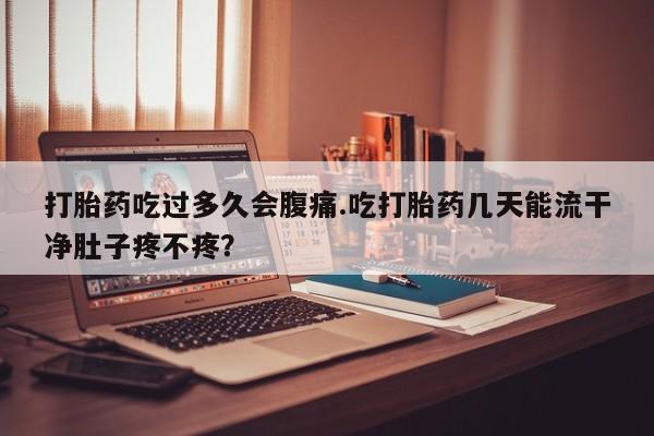 米非司酮网上药店微信打胎药吃过多久会腹痛.吃打胎药几天能流干净肚子疼不疼？