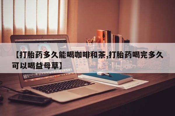 米非司酮网上药店微信【打胎药多久能喝咖啡和茶,打胎药喝完多久可以喝益母草】