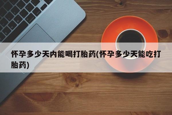 米非司酮网上药店微信怀孕多少天内能喝打胎药(怀孕多少天能吃打胎药)