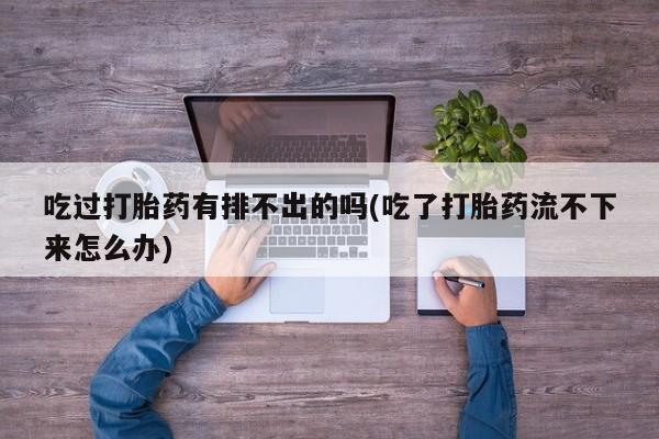 米非司酮网上药店微信吃过打胎药有排不出的吗(吃了打胎药流不下来怎么办)