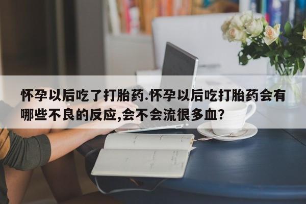 米非司酮网上药店微信怀孕以后吃了打胎药.怀孕以后吃打胎药会有哪些不良的反应,会不会流很多血？