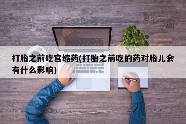 米非司酮网上药店微信打胎之前吃宫缩药(打胎之前吃的药对胎儿会有什么影响)