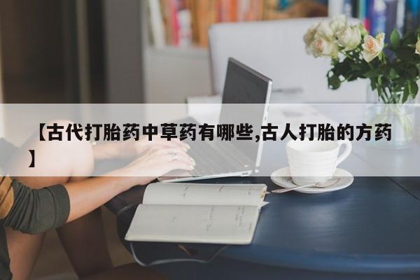 米非司酮网上药店微信【古代打胎药中草药有哪些,古人打胎的方药】