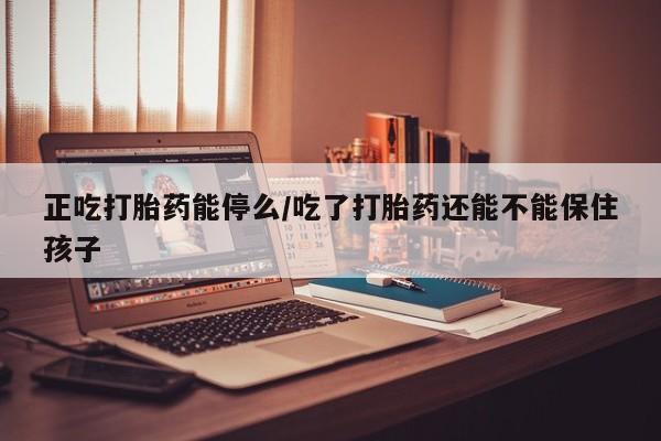 米非司酮网上药店微信正吃打胎药能停么/吃了打胎药还能不能保住孩子