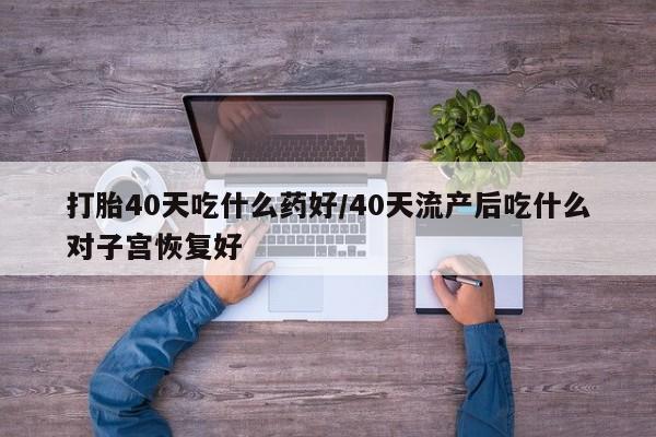 米非司酮网上药店微信打胎40天吃什么药好/40天流产后吃什么对子宫恢复好