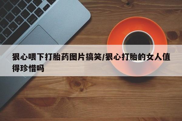 米非司酮网上药店微信狠心喂下打胎药图片搞笑/狠心打胎的女人值得珍惜吗