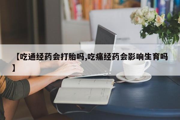 米非司酮网上药店微信【吃通经药会打胎吗,吃痛经药会影响生育吗】