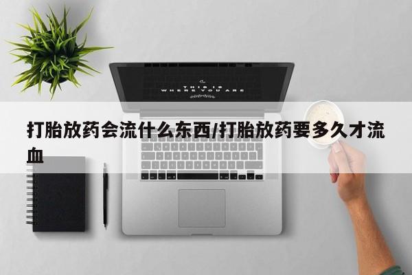 米非司酮网上药店微信打胎放药会流什么东西/打胎放药要多久才流血