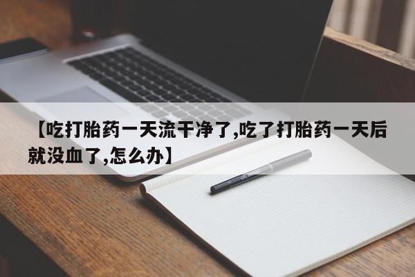 米非司酮网上药店微信【吃打胎药一天流干净了,吃了打胎药一天后就没血了,怎么办】