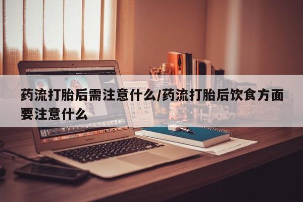 米非司酮网上药店微信药流打胎后需注意什么/药流打胎后饮食方面要注意什么