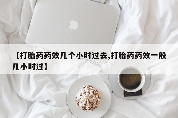 米非司酮网上药店微信【打胎药药效几个小时过去,打胎药药效一般几小时过】