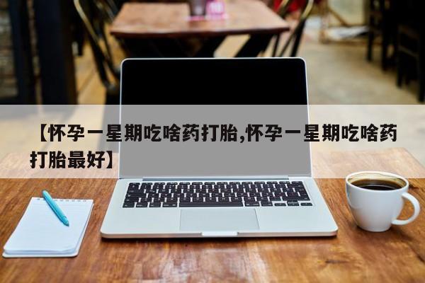米非司酮网上药店微信【怀孕一星期吃啥药打胎,怀孕一星期吃啥药打胎最好】