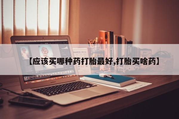 米非司酮网上药店微信【应该买哪种药打胎最好,打胎买啥药】