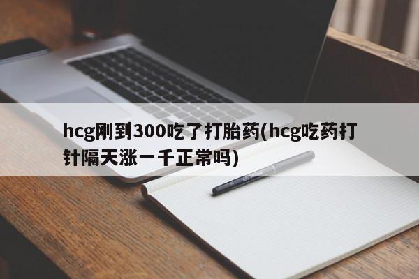 米非司酮网上药店微信hcg刚到300吃了打胎药(hcg吃药打针隔天涨一千正常吗)