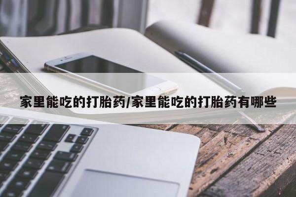 米非司酮网上药店微信家里能吃的打胎药/家里能吃的打胎药有哪些