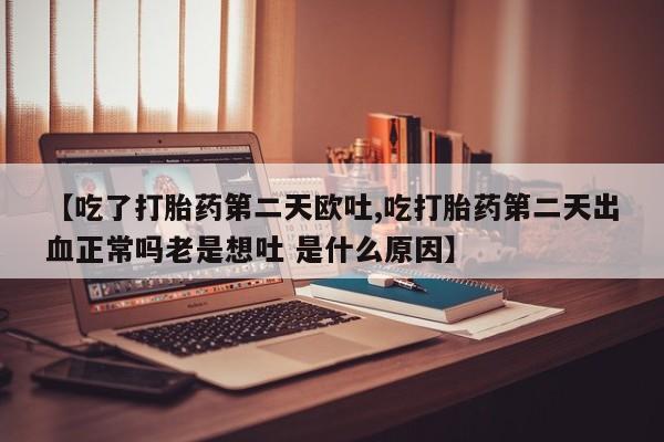 米非司酮网上药店微信【吃了打胎药第二天欧吐,吃打胎药第二天出血正常吗老是想吐 是什么原因】