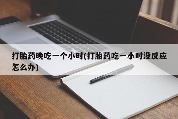 米非司酮网上药店微信打胎药晚吃一个小时(打胎药吃一小时没反应怎么办)