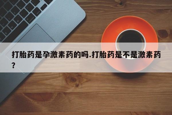 米非司酮网上药店微信打胎药是孕激素药的吗.打胎药是不是激素药？