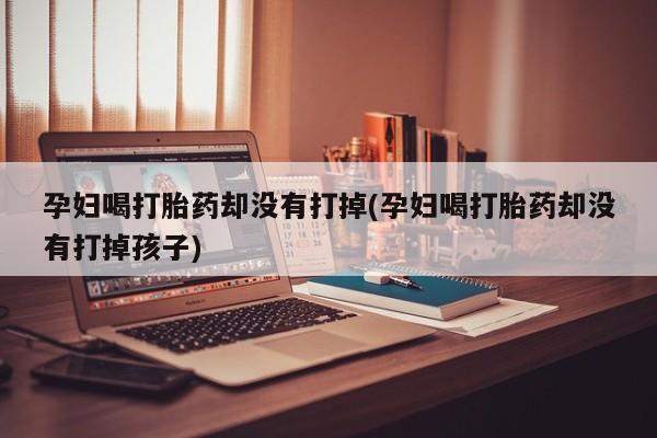米非司酮网上药店微信孕妇喝打胎药却没有打掉(孕妇喝打胎药却没有打掉孩子)