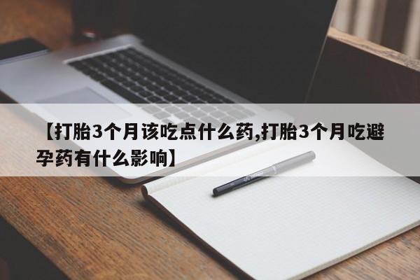 米非司酮网上药店微信【打胎3个月该吃点什么药,打胎3个月吃避孕药有什么影响】