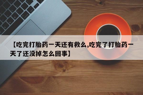 米非司酮网上药店微信【吃完打胎药一天还有救么,吃完了打胎药一天了还没掉怎么回事】