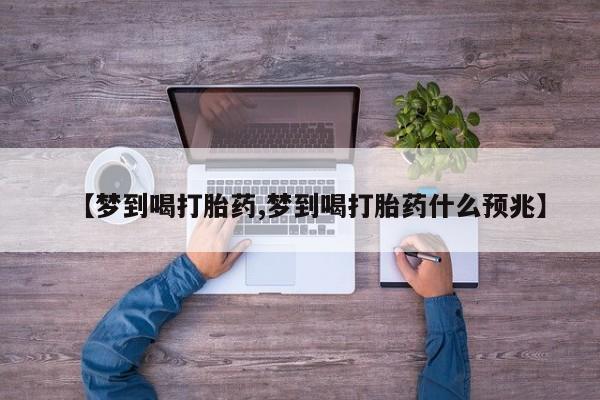 米非司酮网上药店微信【梦到喝打胎药,梦到喝打胎药什么预兆】