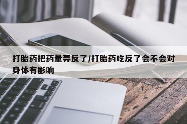 米非司酮网上药店微信打胎药把药量弄反了/打胎药吃反了会不会对身体有影响