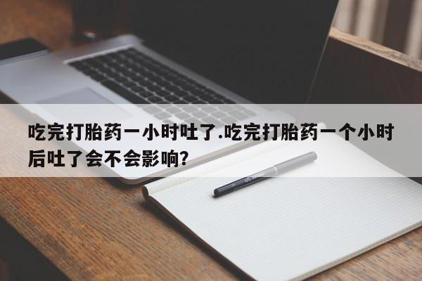 米非司酮网上药店微信吃完打胎药一小时吐了.吃完打胎药一个小时后吐了会不会影响？