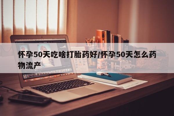 米非司酮网上药店微信怀孕50天吃啥打胎药好/怀孕50天怎么药物流产