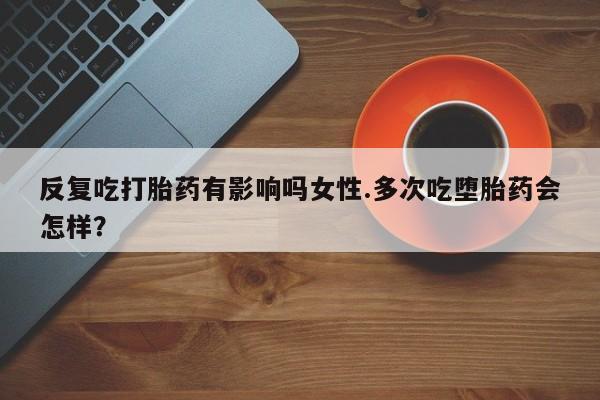 米非司酮网上药店微信反复吃打胎药有影响吗女性.多次吃堕胎药会怎样？