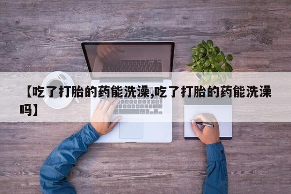 米非司酮网上药店微信【吃了打胎的药能洗澡,吃了打胎的药能洗澡吗】