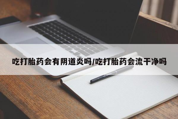 米非司酮网上药店微信吃打胎药会有阴道炎吗/吃打胎药会流干净吗