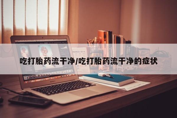 米非司酮网上药店微信吃打胎药流干净/吃打胎药流干净的症状