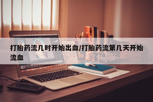 米非司酮网上药店微信打胎药流几时开始出血/打胎药流第几天开始流血