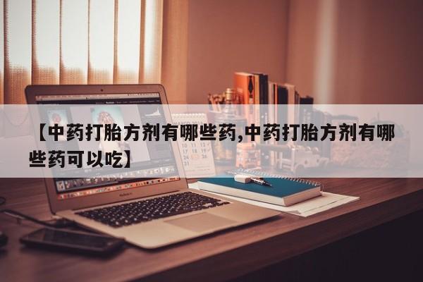 米非司酮网上药店微信【中药打胎方剂有哪些药,中药打胎方剂有哪些药可以吃】