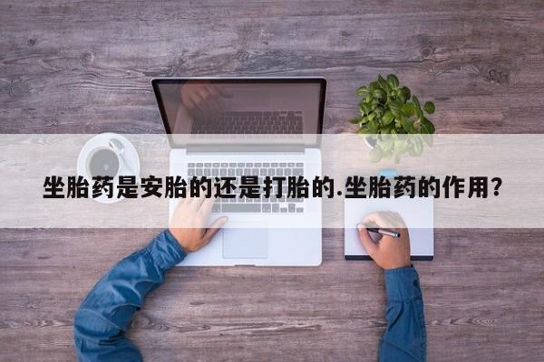 米非司酮网上药店微信坐胎药是安胎的还是打胎的.坐胎药的作用？
