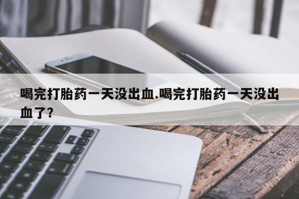 米非司酮网上药店微信喝完打胎药一天没出血.喝完打胎药一天没出血了？