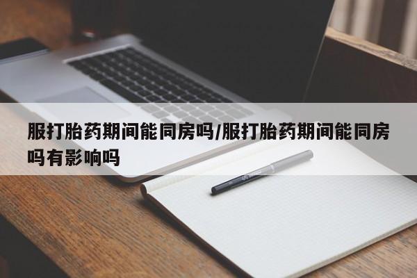 米非司酮网上药店微信服打胎药期间能同房吗/服打胎药期间能同房吗有影响吗