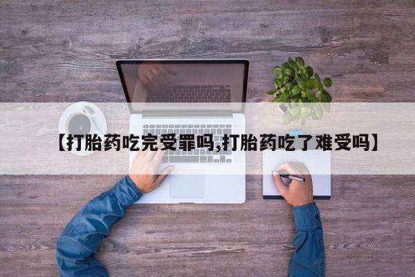 米非司酮网上药店微信【打胎药吃完受罪吗,打胎药吃了难受吗】