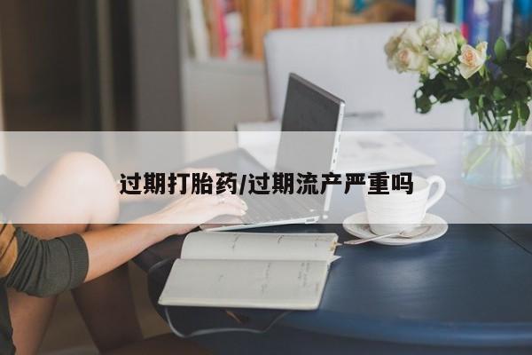 米非司酮网上药店微信过期打胎药/过期流产严重吗