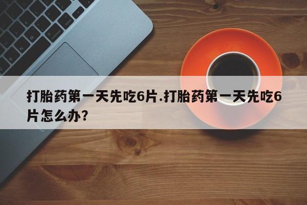 米非司酮网上药店微信打胎药第一天先吃6片.打胎药第一天先吃6片怎么办？