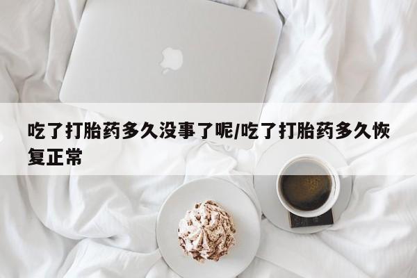 米非司酮网上药店微信吃了打胎药多久没事了呢/吃了打胎药多久恢复正常