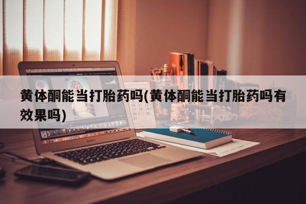 米非司酮网上药店微信黄体酮能当打胎药吗(黄体酮能当打胎药吗有效果吗)