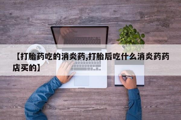 米非司酮网上药店微信【打胎药吃的消炎药,打胎后吃什么消炎药药店买的】