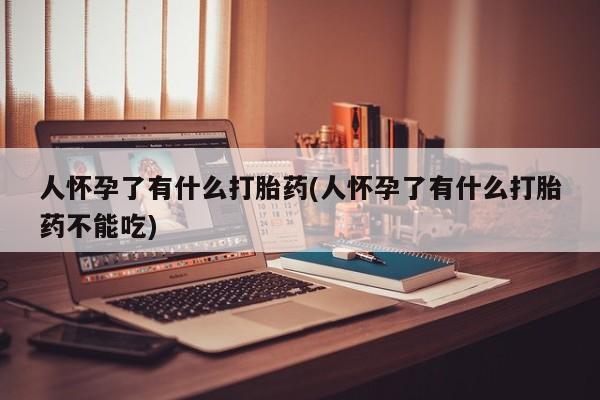 米非司酮网上药店微信人怀孕了有什么打胎药(人怀孕了有什么打胎药不能吃)