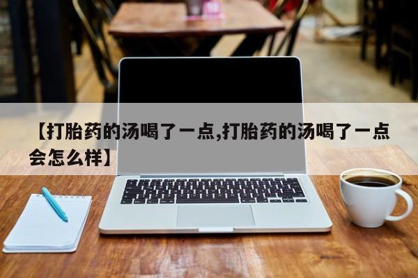 米非司酮网上药店微信【打胎药的汤喝了一点,打胎药的汤喝了一点会怎么样】