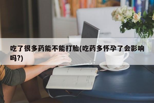 米非司酮网上药店微信吃了很多药能不能打胎(吃药多怀孕了会影响吗?)