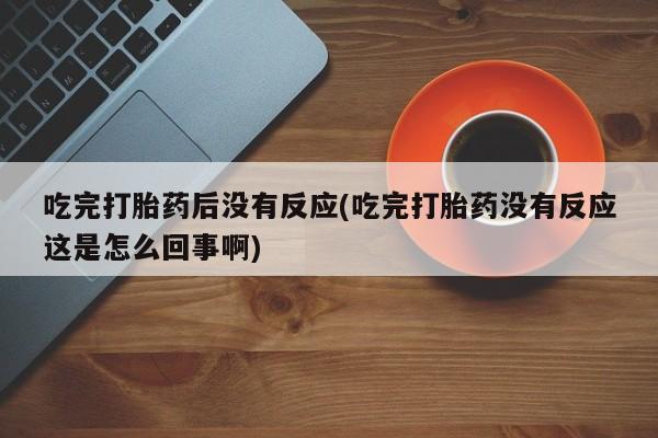 米非司酮网上药店微信吃完打胎药后没有反应(吃完打胎药没有反应这是怎么回事啊)