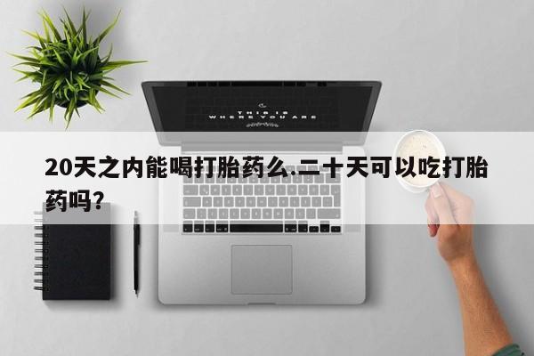 米非司酮网上药店微信20天之内能喝打胎药么.二十天可以吃打胎药吗？